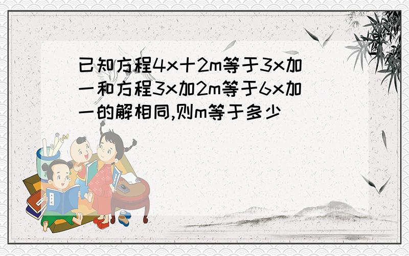 已知方程4x十2m等于3x加一和方程3x加2m等于6x加一的解相同,则m等于多少