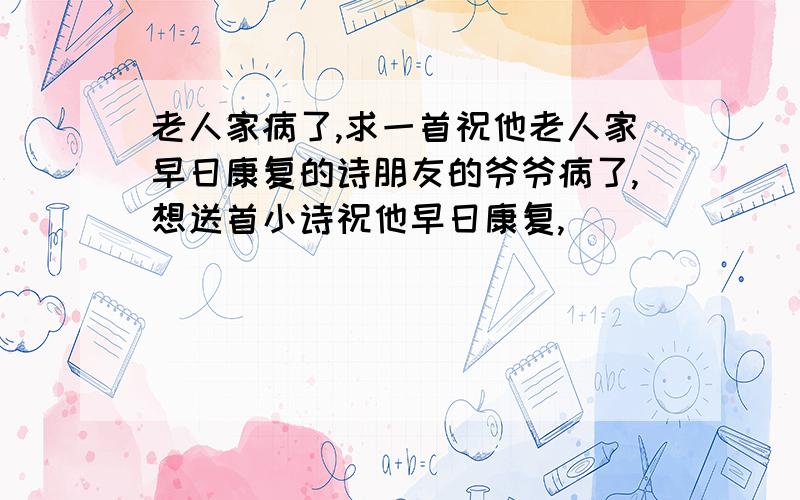 老人家病了,求一首祝他老人家早日康复的诗朋友的爷爷病了,想送首小诗祝他早日康复,