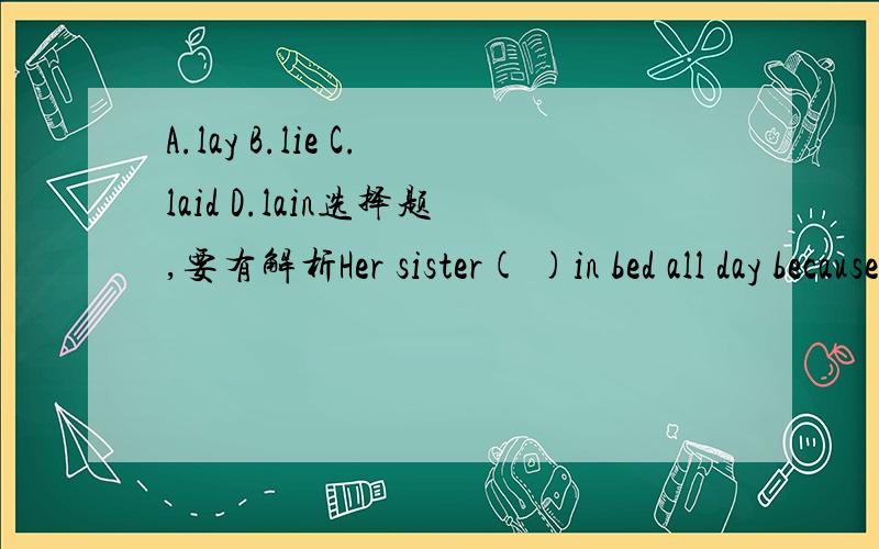 A.lay B.lie C.laid D.lain选择题,要有解析Her sister( )in bed all day because she had a high fever