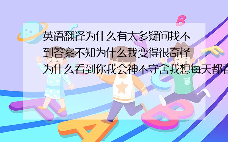 英语翻译为什么有太多疑问找不到答案不知为什么我变得很奇怪为什么看到你我会神不守舍我想每天都看到你没有你我会有点不知所措这难以形容的感受,只是一个想爱你的冲动