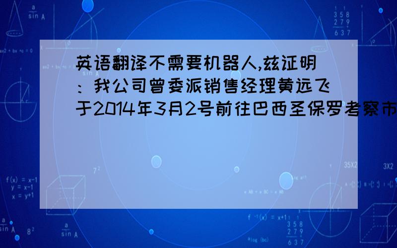 英语翻译不需要机器人,兹证明：我公司曾委派销售经理黄远飞于2014年3月2号前往巴西圣保罗考察市场并建立子公司,其在产品环保方面的知识和技能,在确定产品方向和定位以及在巴西建立子