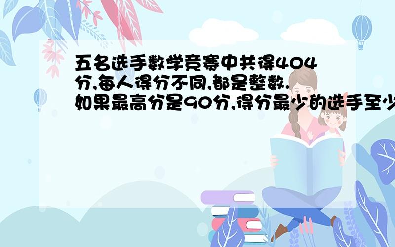 五名选手数学竞赛中共得404分,每人得分不同,都是整数.如果最高分是90分,得分最少的选手至少得多少分?今天一定要得到答案.