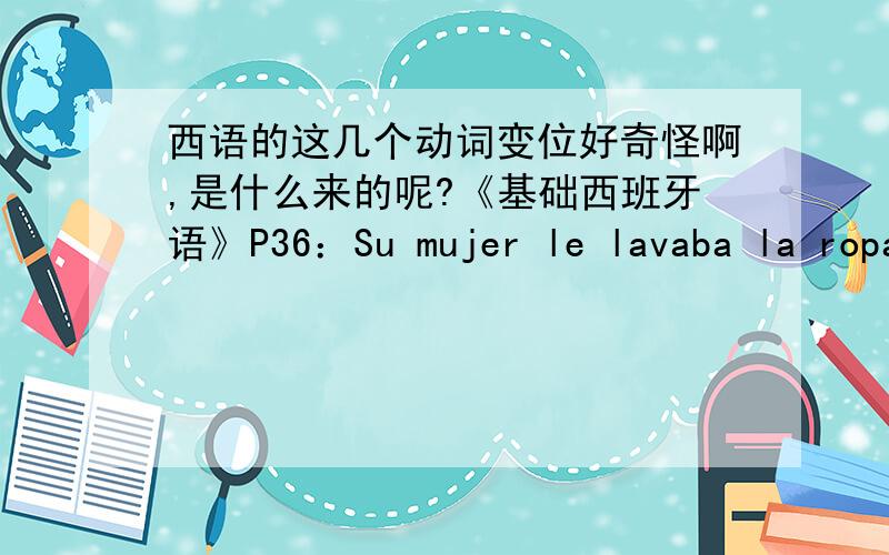 西语的这几个动词变位好奇怪啊,是什么来的呢?《基础西班牙语》P36：Su mujer le lavaba la ropa,le preparaba la comida y se dedicaba a todos los demas quehaceres domesticos（家务）.上面句子中的动词变位都是我闻