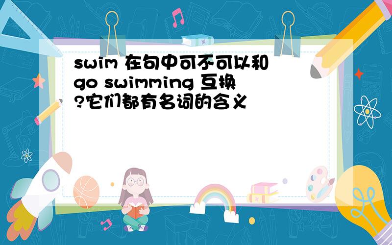 swim 在句中可不可以和 go swimming 互换?它们都有名词的含义