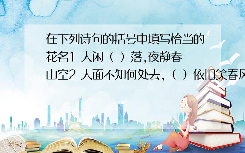 在下列诗句的括号中填写恰当的花名1 人闲（ ）落,夜静春山空2 人面不知何处去,（ ）依旧笑春风3 借问酒家何处有,牧童遥指（ ）村4 日出（ ）红胜火,春来江水绿如蓝5 接天莲叶无穷碧,映日