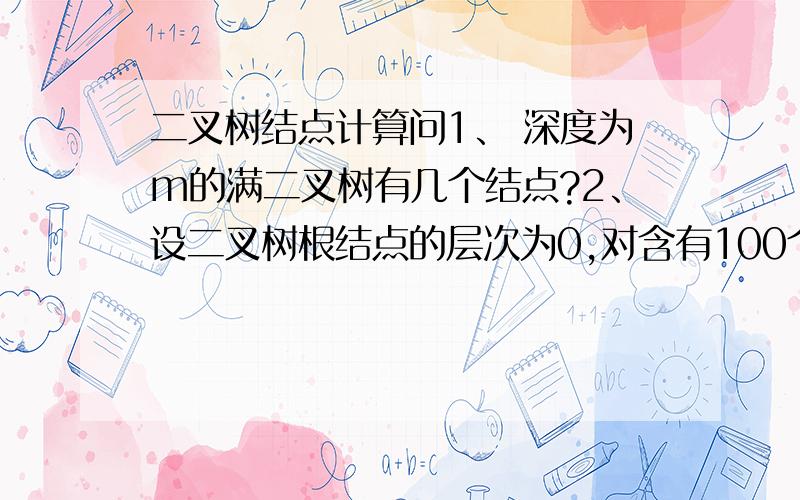 二叉树结点计算问1、 深度为m的满二叉树有几个结点?2、设二叉树根结点的层次为0,对含有100个根结点的二叉树,可能的最小树身为多少?怎么计算?