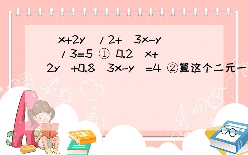 （x+2y)/2+(3x-y)/3=5 ① 0.2(x+2y)+0.8(3x-y)=4 ②算这个二元一次方程,一分钟之类的朋友答出来的加财