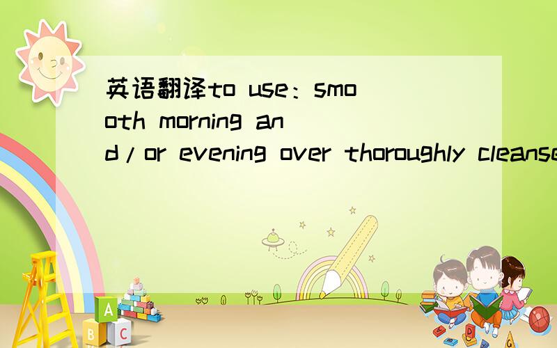 英语翻译to use：smooth morning and/or evening over thoroughly cleansed and toned skin of face and neck.