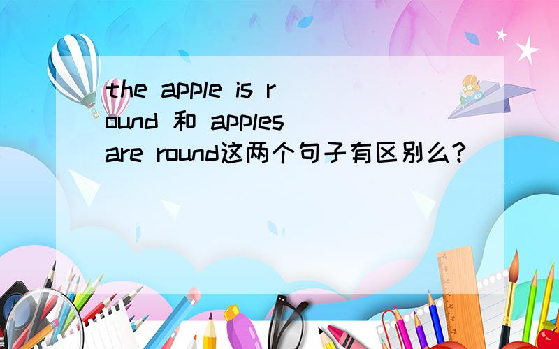 the apple is round 和 apples are round这两个句子有区别么?