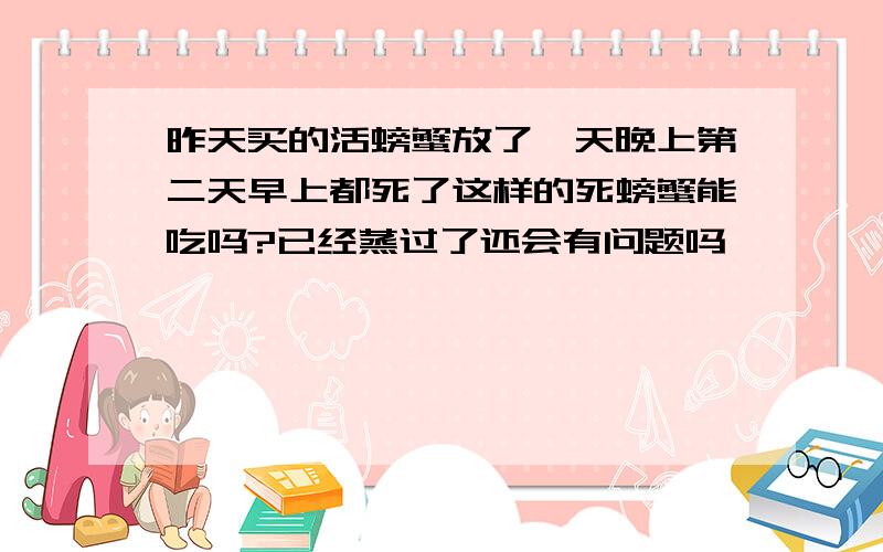 昨天买的活螃蟹放了一天晚上第二天早上都死了这样的死螃蟹能吃吗?已经蒸过了还会有问题吗