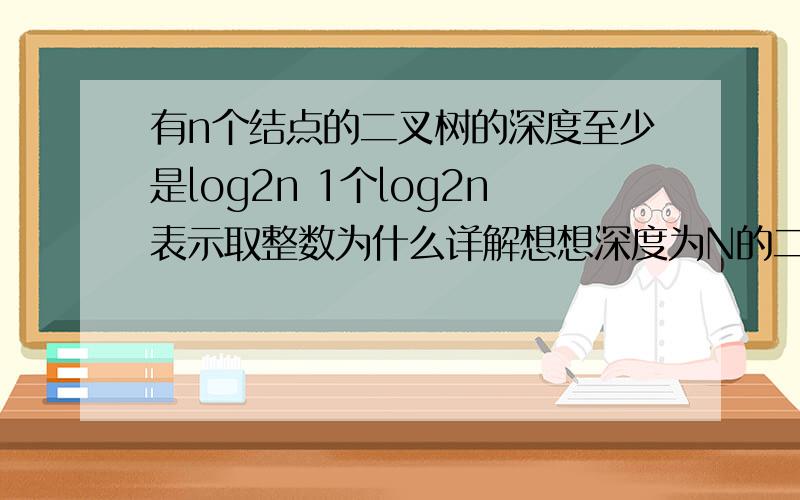 有n个结点的二叉树的深度至少是log2n 1个log2n表示取整数为什么详解想想深度为N的二叉树至多有若干个节点 就明白了