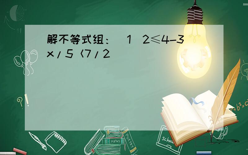 解不等式组：（1）2≤4-3x/5＜7/2