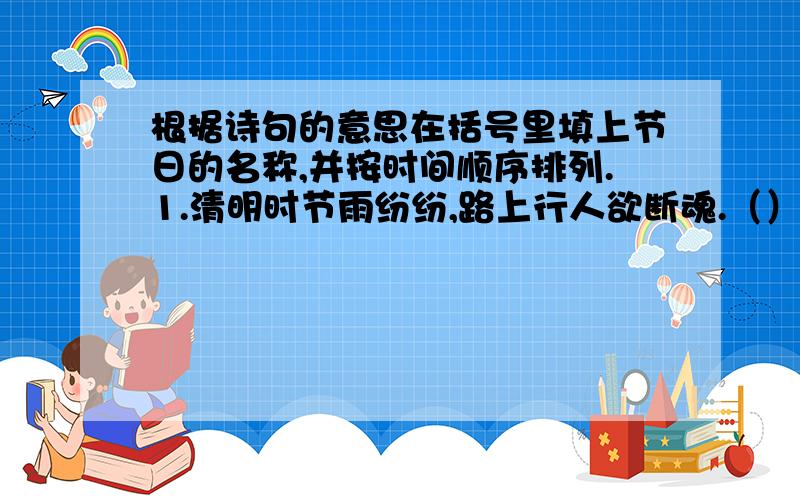 根据诗句的意思在括号里填上节日的名称,并按时间顺序排列.1.清明时节雨纷纷,路上行人欲断魂.（）2.春城无处不飞花,寒食东风御柳斜.（）3.独在异乡为异客,每逢佳节倍思亲.（）4.爆竹声中