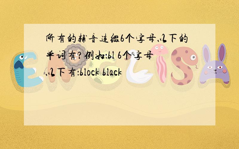 所有的辅音连缀6个字母以下的单词有?例如：bl 6个字母以下有：block black