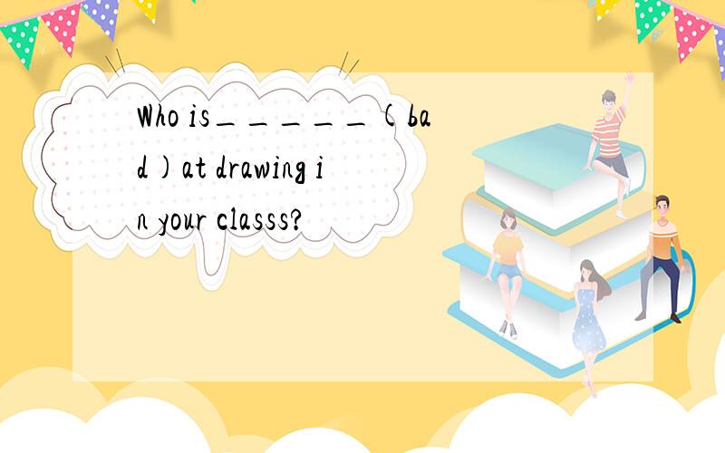 Who is_____(bad)at drawing in your classs?