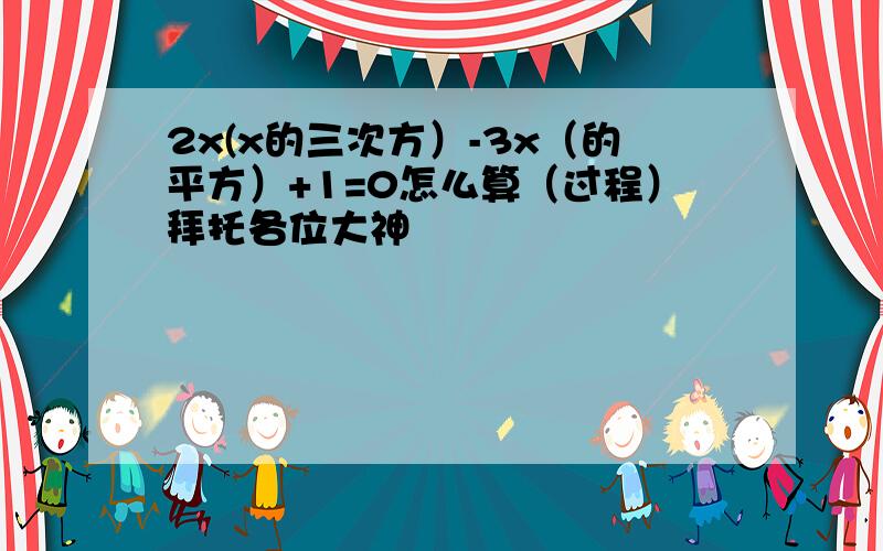 2x(x的三次方）-3x（的平方）+1=0怎么算（过程）拜托各位大神