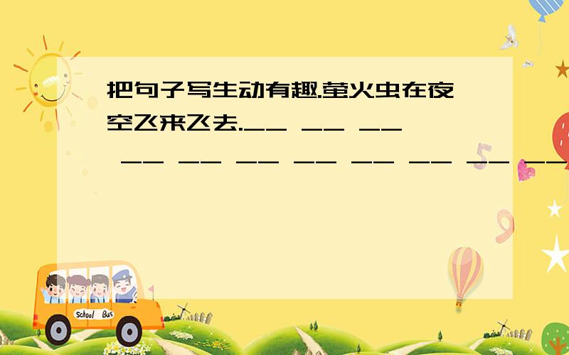 把句子写生动有趣.萤火虫在夜空飞来飞去.__ __ __ __ __ __ __ __ __ __ __ __ __ __ .这该什么写!还有 ··加上适当的关联词合并这三句话.天游峰的扫路人年过七十了.天游峰的扫路人不愿意离开他深