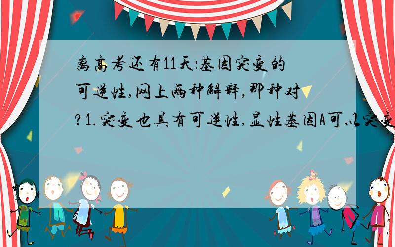 离高考还有11天：基因突变的可逆性,网上两种解释,那种对?1.突变也具有可逆性,显性基因A可以突变为隐性基因a,隐性基因a也可以突变为显性基因A.还是：2.突变了的基因序列可以突变会原来的