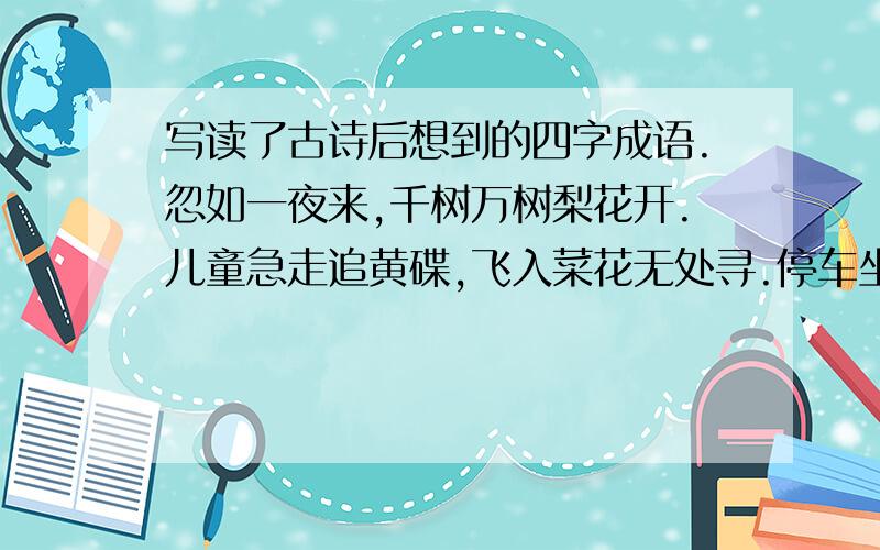 写读了古诗后想到的四字成语.忽如一夜来,千树万树梨花开.儿童急走追黄碟,飞入菜花无处寻.停车坐爱枫林晚，霜叶红于二月花。小荷才露尖尖角，早有蜻蜓立上头。