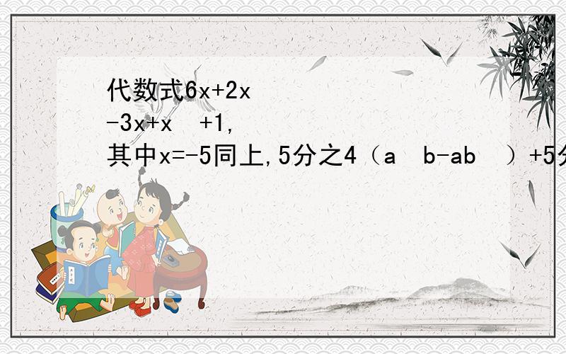 代数式6x+2x²-3x+x²+1,其中x=-5同上,5分之4（a²b-ab²）+5分之2（a²b-ab²）其中a=2分之3,b=3分之2