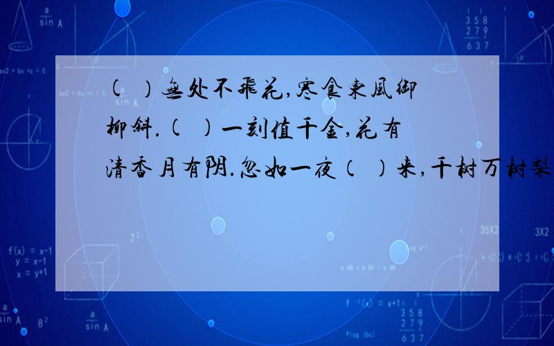 ( ）无处不飞花,寒食东风御柳斜.( )一刻值千金,花有清香月有阴.忽如一夜（ ）来,千树万树梨花开.