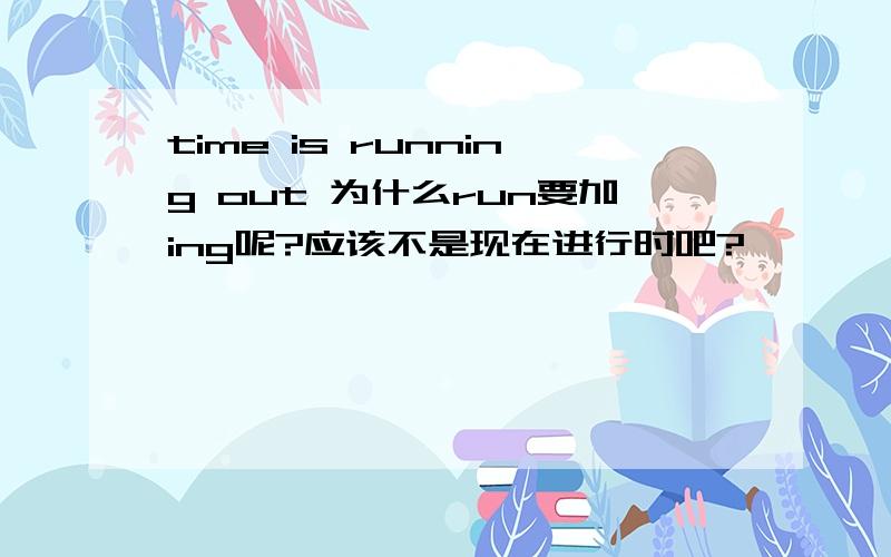 time is running out 为什么run要加ing呢?应该不是现在进行时吧?