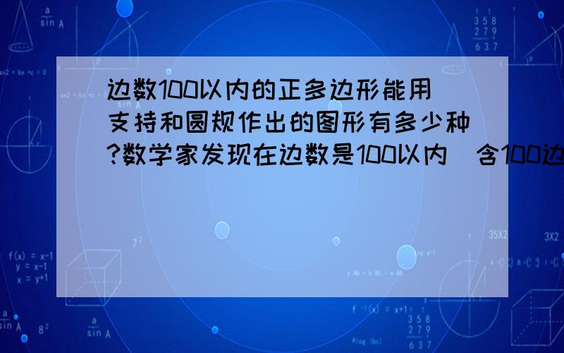 边数100以内的正多边形能用支持和圆规作出的图形有多少种?数学家发现在边数是100以内(含100边形)的正多边形中，能用直尺和圆规作出的占25分之6。9分之7乘8分之19乘7分之9等9分之7乘7分之9