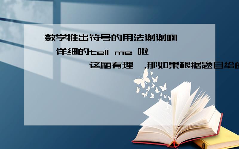 数学推出符号的用法谢谢啊```详细的tell me 啦`````这厢有理哒.那如果根据题目给的条件推出的东东要和题目给的条件一起推出结果的话。格式是怎么样的？