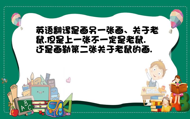 英语翻译是画另一张画、关于老鼠.但是上一张不一定是老鼠.还是画勒第二张关于老鼠的画.