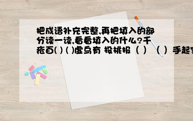 把成语补充完整,再把填入的部分读一读,看看填入的什么?千疮百( ) ( )虚乌有 投桃报（ ）（ ）手起家 宁死不（ ） （ )形毕露 梨花带（ ） （ )不其然 天荒地（ ) ( )己为人 如履薄（ ） （ ）