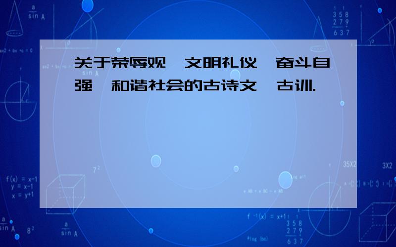 关于荣辱观、文明礼仪、奋斗自强、和谐社会的古诗文、古训.