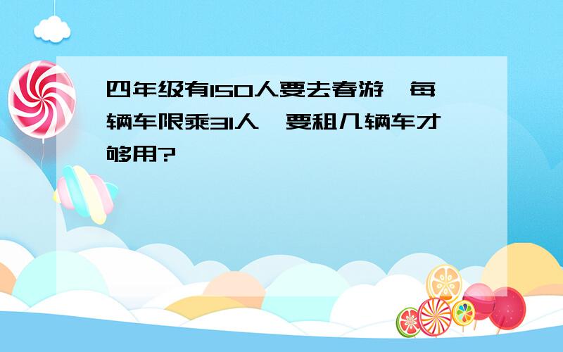四年级有15O人要去春游、每辆车限乘31人、要租几辆车才够用?