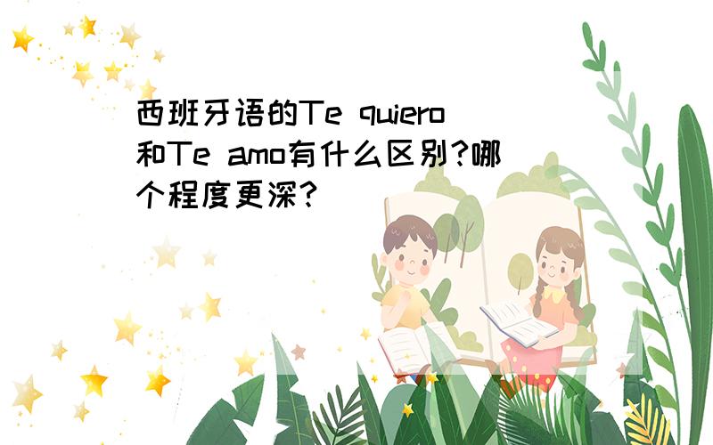 西班牙语的Te quiero和Te amo有什么区别?哪个程度更深?