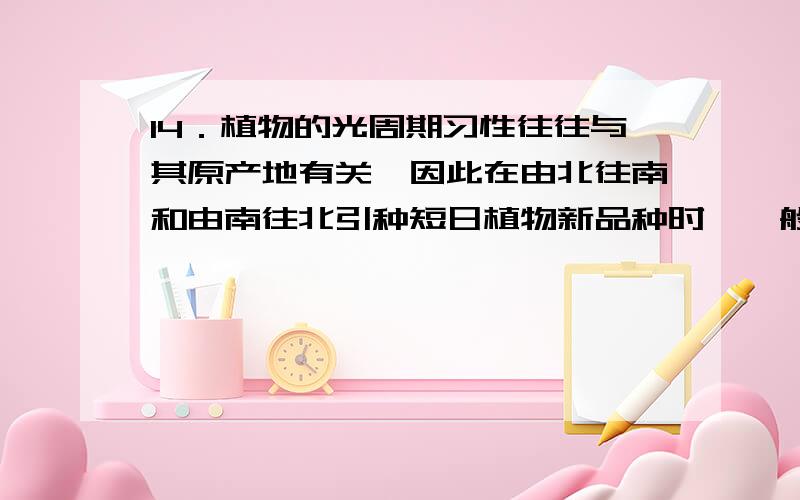 14．植物的光周期习性往往与其原产地有关,因此在由北往南和由南往北引种短日植物新品种时,一般注意＿.答（）A．分别选用早熟和晚熟品种 B．分别选用晚熟和早熟品种C．均选用早熟品种