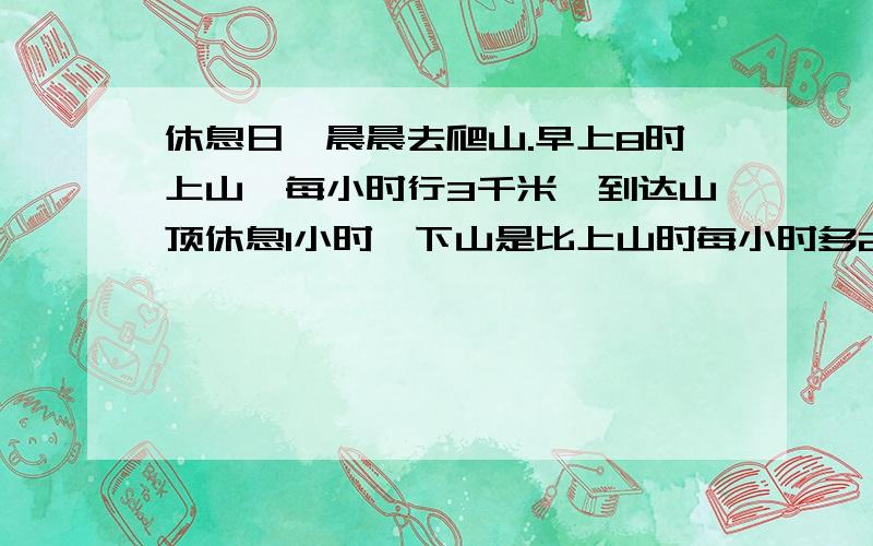 休息日,晨晨去爬山.早上8时上山,每小时行3千米,到达山顶休息1小时,下山是比上山时每小时多2千米,14时到达山脚,全程共19千米.上山、下山各行多少千米?