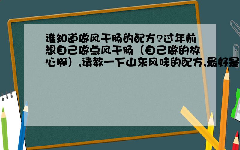 谁知道做风干肠的配方?过年前想自己做点风干肠（自己做的放心啊）,请教一下山东风味的配方,最好是做出来的口味好点!