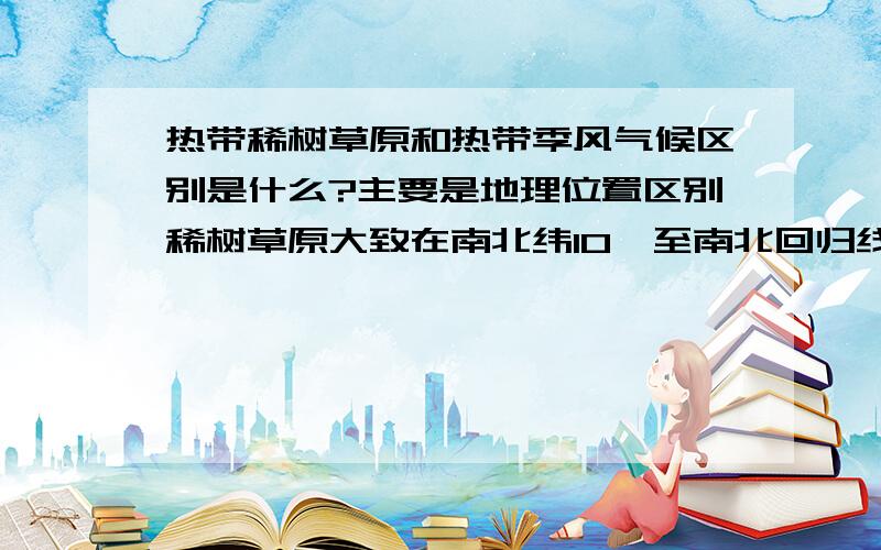 热带稀树草原和热带季风气候区别是什么?主要是地理位置区别稀树草原大致在南北纬10°至南北回归线之间,热带季风在北纬10°到北回归线之间.那比方说北纬5°的地方到底是稀树草原还是热