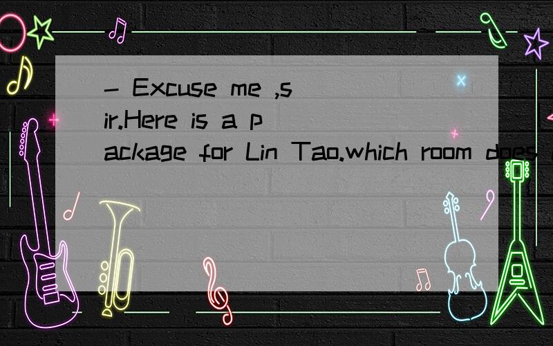 - Excuse me ,sir.Here is a package for Lin Tao.which room does he live in -___A.308 Room B.Room 308 C.The Room 308 D.The 308 Room