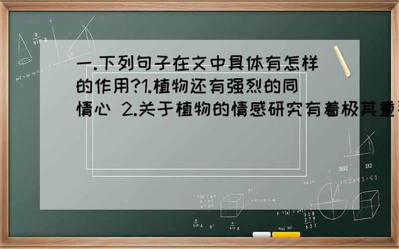 一.下列句子在文中具体有怎样的作用?1.植物还有强烈的同情心 2.关于植物的情感研究有着极其重要的科学意最初,人类以为只有自己才配有喜怒哀乐这样高级的情感.后来,科学家的研究发现,