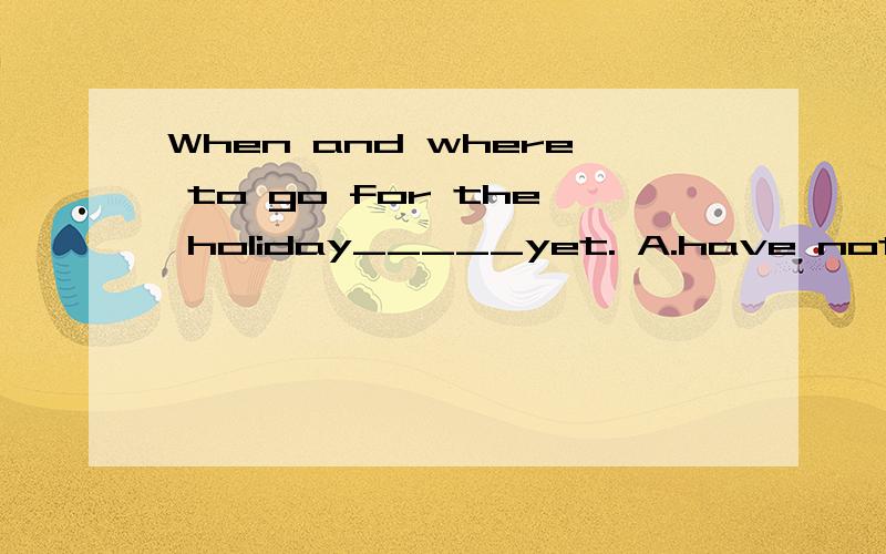 When and where to go for the holiday_____yet. A.have not been decided    B.has not been decided请问选什么?为什么