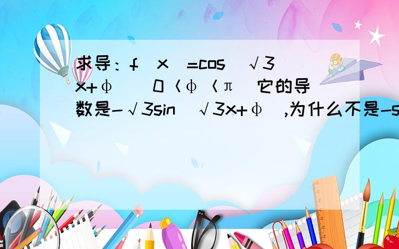 求导：f（x）=cos（√3x+φ）（0＜φ＜π）它的导数是-√3sin（√3x+φ）,为什么不是-sin（√3x+φ）?请说明理由