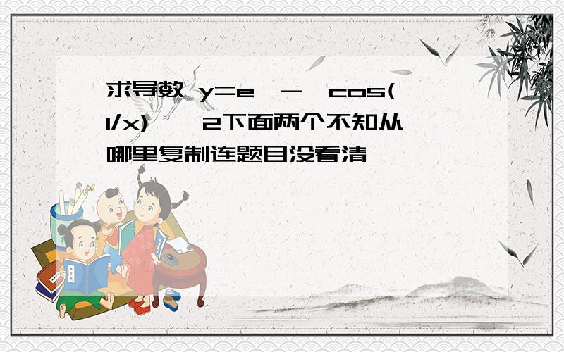 求导数 y=e^-{cos(1/x)}^2下面两个不知从哪里复制连题目没看清