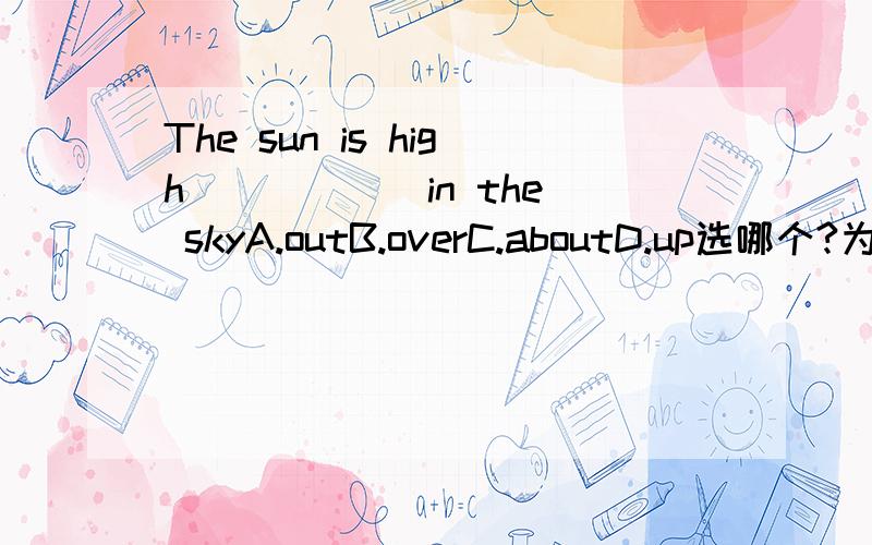 The sun is high _____ in the skyA.outB.overC.aboutD.up选哪个?为什么?