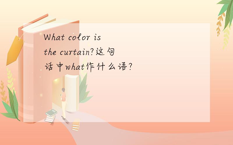 What color is the curtain?这句话中what作什么语?