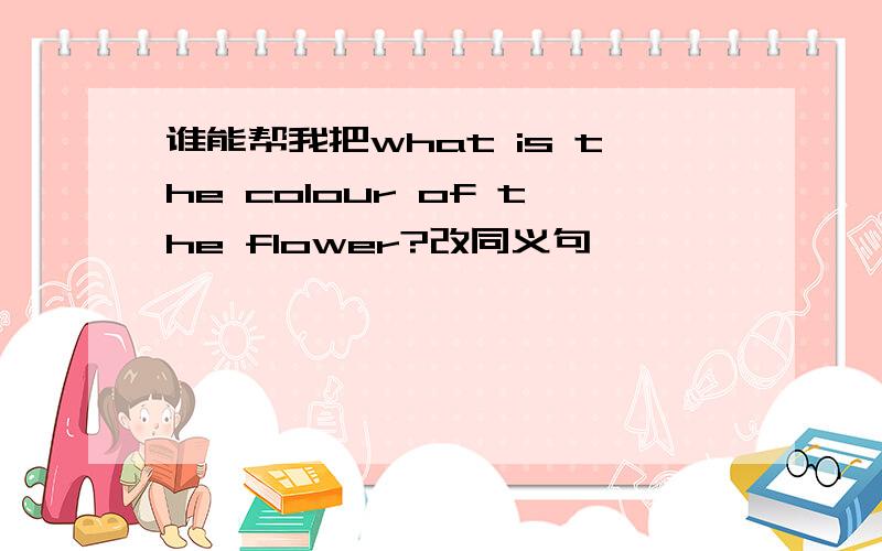 谁能帮我把what is the colour of the flower?改同义句