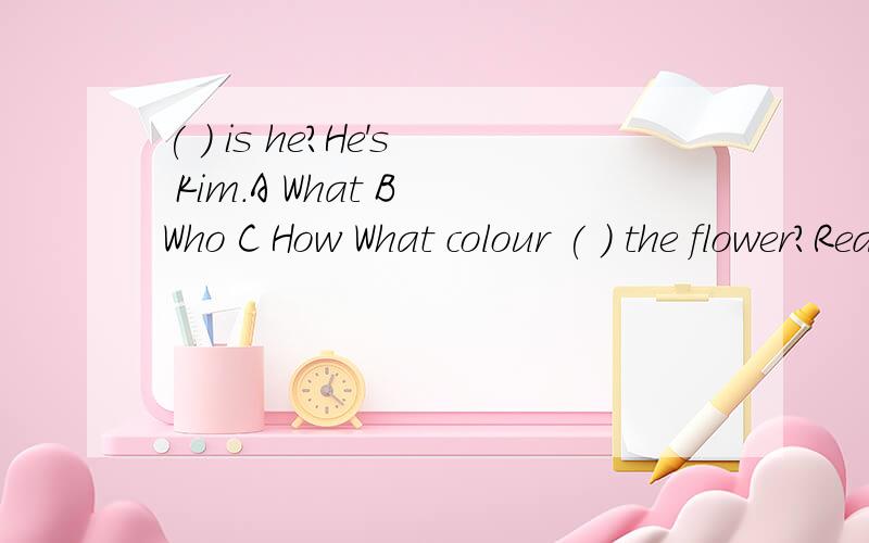 ( ) is he?He's Kim.A What B Who C How What colour ( ) the flower?Red and pink A are B is C am