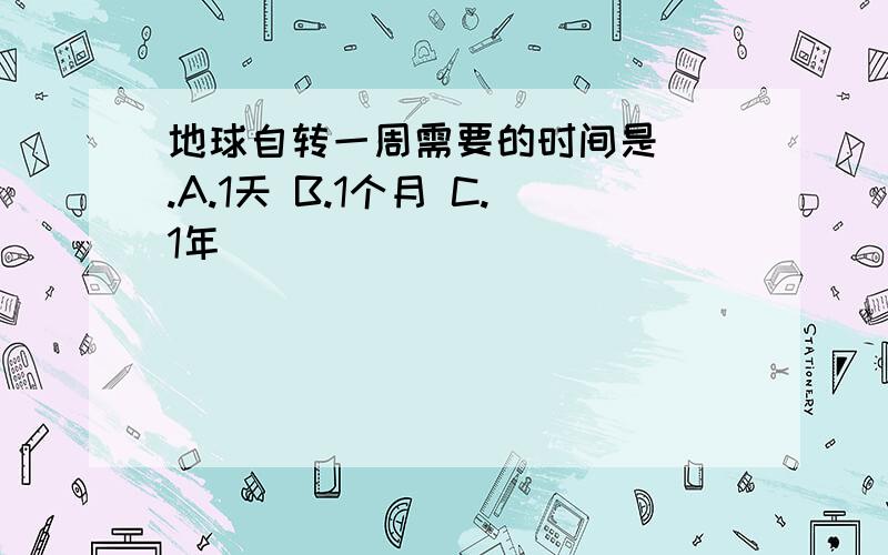 地球自转一周需要的时间是（）.A.1天 B.1个月 C.1年