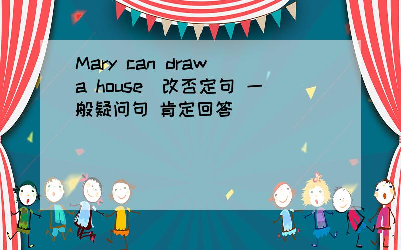 Mary can draw a house(改否定句 一般疑问句 肯定回答)