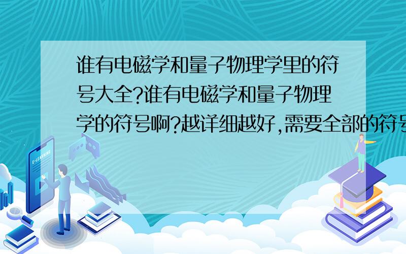 谁有电磁学和量子物理学里的符号大全?谁有电磁学和量子物理学的符号啊?越详细越好,需要全部的符号包括研究生和大学里的!谁有发到我邮箱里谢谢了.邮箱地址heda584@126.com