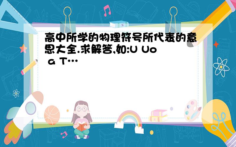 高中所学的物理符号所代表的意思大全.求解答,如:U Uo a T…